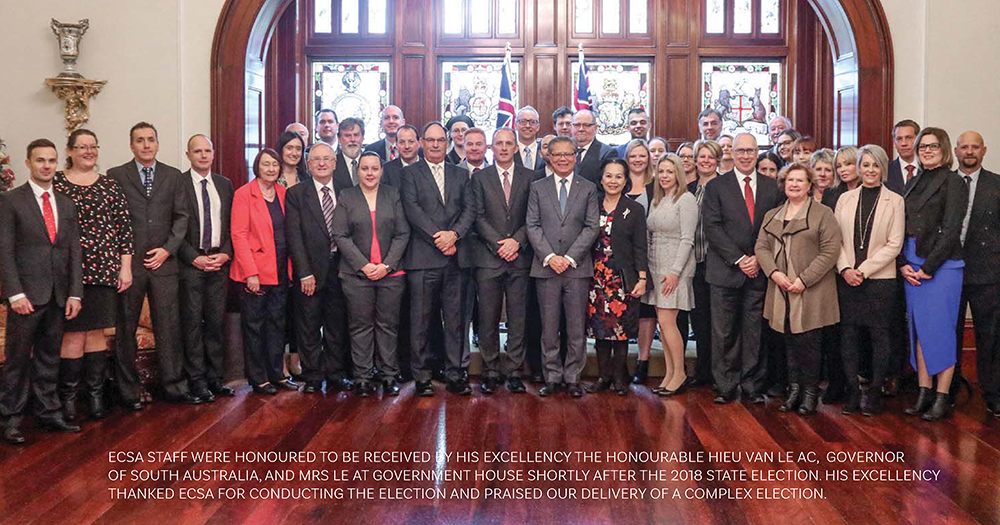 ECSA STAFF WERE HONOURED TO BE RECEIVED BY HIS EXCELLENCY THE HONOURABLE HIEU VAN LE AC, GOVERNOR
OF SOUTH AUSTRALIA, AND MRS LE AT GOVERNMENT HOUSE SHORTLY AFTER THE 2018 STATE ELECTION. HIS EXCELLENCY
THANKED ECSA FOR CONDUCTING THE ELECTION AND PRAISED OUR DELIVERY OF A COMPLEX ELECTION.